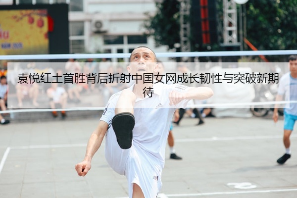 袁悦红土首胜背后折射中国女网成长韧性与突破新期待