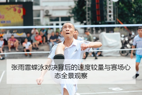 张雨霏蝶泳对决背后的速度较量与赛场心态全景观察