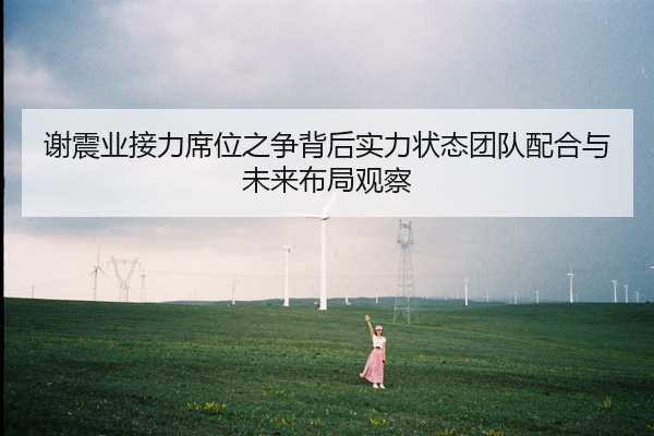 谢震业接力席位之争背后实力状态团队配合与未来布局观察