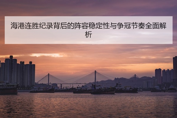 海港连胜纪录背后的阵容稳定性与争冠节奏全面解析