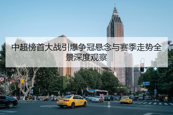 中超榜首大战引爆争冠悬念与赛季走势全景深度观察