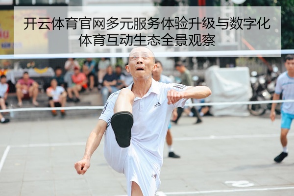 开云体育官网多元服务体验升级与数字化体育互动生态全景观察