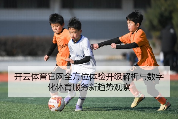 开云体育官网全方位体验升级解析与数字化体育服务新趋势观察