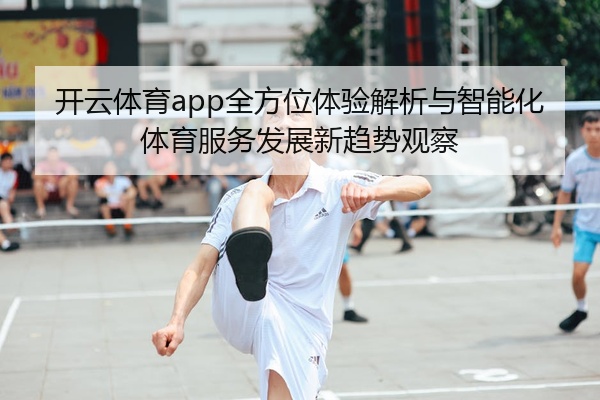 开云体育app全方位体验解析与智能化体育服务发展新趋势观察