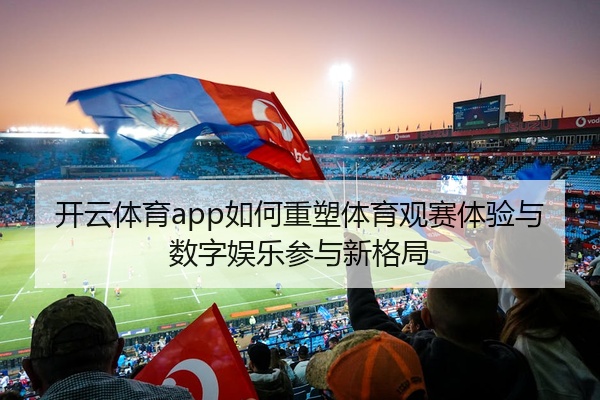 开云体育app如何重塑体育观赛体验与数字娱乐参与新格局