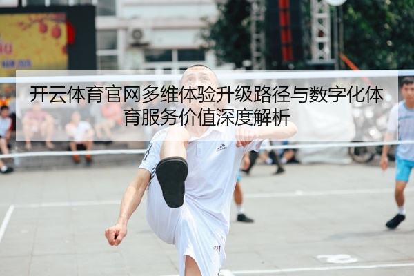 开云体育官网多维体验升级路径与数字化体育服务价值深度解析